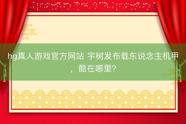 hg真人游戏官方网站 宇树发布载东说念主机甲，酷在哪里？