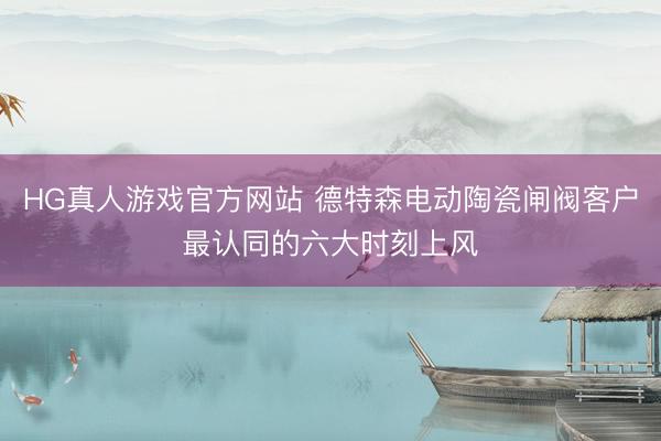 HG真人游戏官方网站 德特森电动陶瓷闸阀客户最认同的六大时刻上风