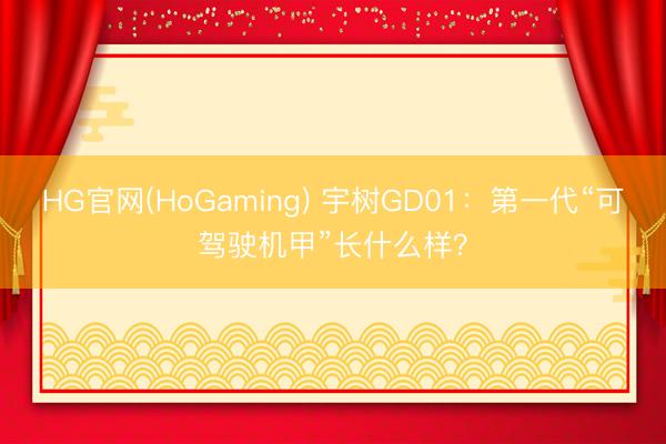 HG官网(HoGaming) 宇树GD01：第一代“可驾驶机甲”长什么样？