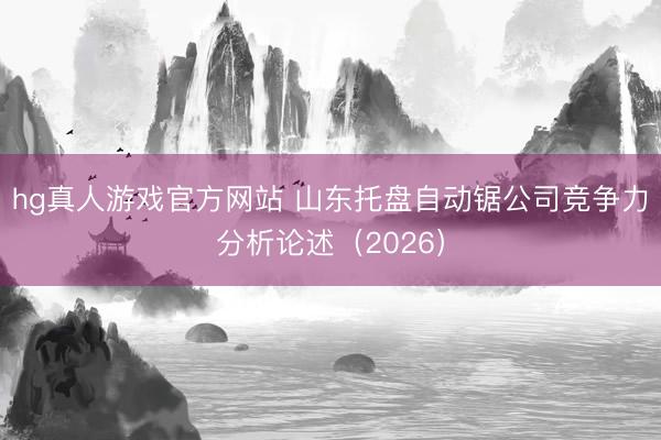hg真人游戏官方网站 山东托盘自动锯公司竞争力分析论述（2026）