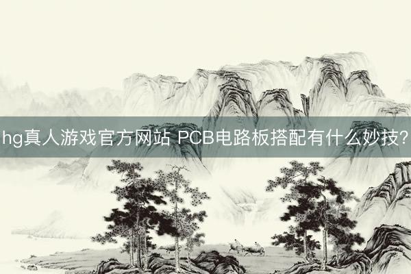 hg真人游戏官方网站 PCB电路板搭配有什么妙技？