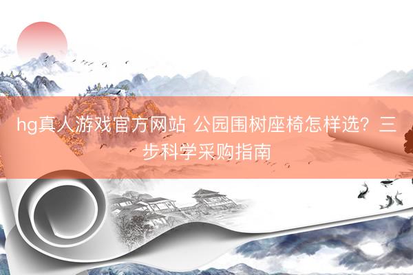 hg真人游戏官方网站 公园围树座椅怎样选？三步科学采购指南