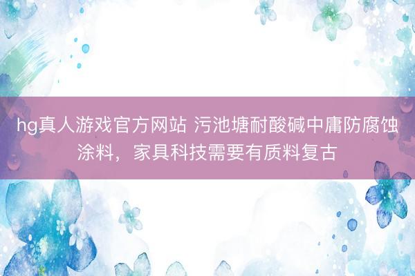 hg真人游戏官方网站 污池塘耐酸碱中庸防腐蚀涂料，家具科技需要有质料复古
