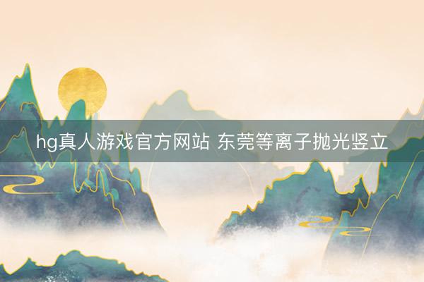 hg真人游戏官方网站 东莞等离子抛光竖立