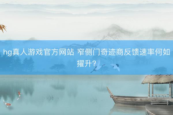 hg真人游戏官方网站 窄侧门奇迹商反馈速率何如擢升？