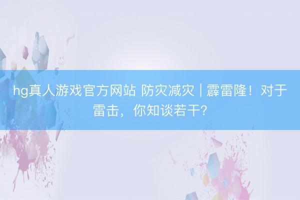 hg真人游戏官方网站 防灾减灾 | 霹雷隆！对于雷击，你知谈若干？