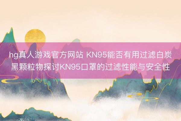 hg真人游戏官方网站 KN95能否有用过滤白炭黑颗粒物探讨KN95口罩的过滤性能与安全性