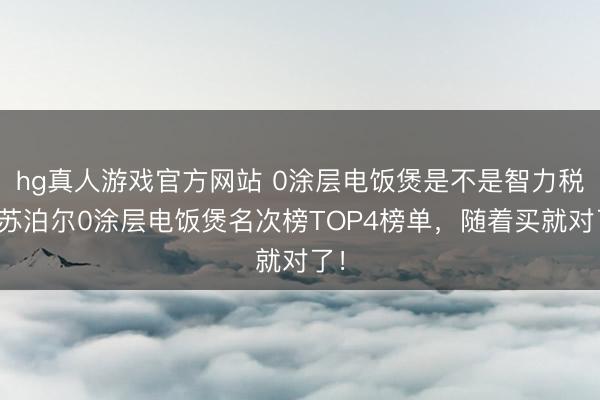 hg真人游戏官方网站 0涂层电饭煲是不是智力税？苏泊尔0涂层电饭煲名次榜TOP4榜单，随着买就对了！