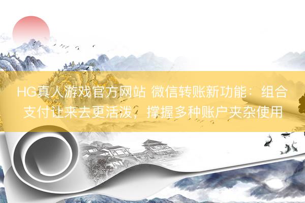 HG真人游戏官方网站 微信转账新功能：组合支付让来去更活泼，撑握多种账户夹杂使用