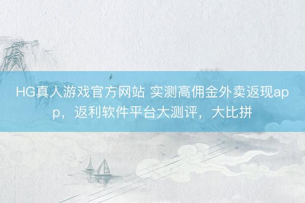 HG真人游戏官方网站 实测高佣金外卖返现app，返利软件平台大测评，大比拼