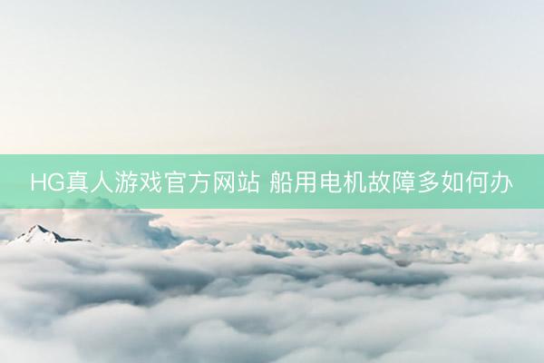 HG真人游戏官方网站 船用电机故障多如何办