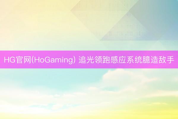 HG官网(HoGaming) 追光领跑感应系统臆造敌手