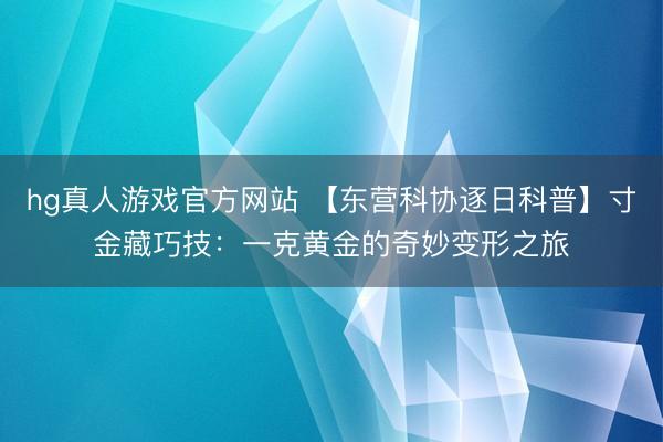 hg真人游戏官方网站 【东营科协逐日科普】寸金藏巧技：一克黄金的奇妙变形之旅