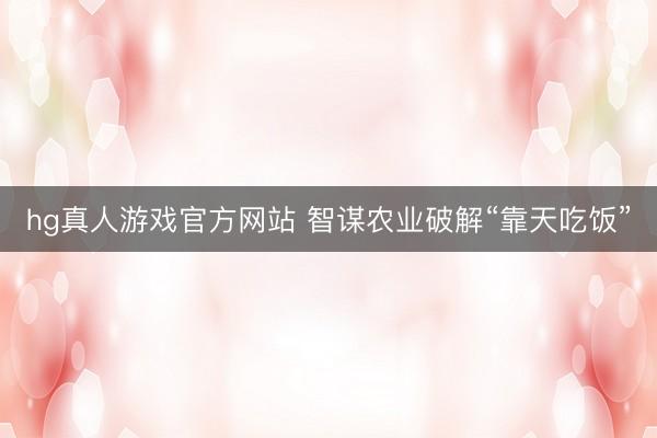 hg真人游戏官方网站 智谋农业破解“靠天吃饭”