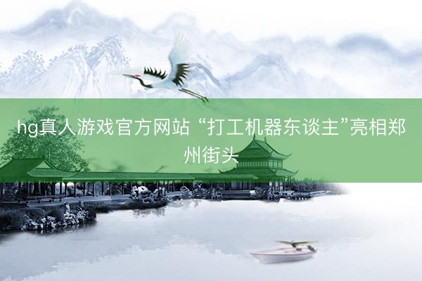 hg真人游戏官方网站 “打工机器东谈主”亮相郑州街头