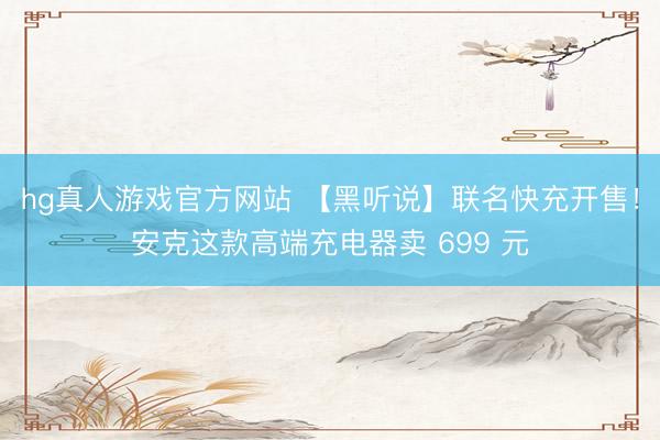 hg真人游戏官方网站 【黑听说】联名快充开售！安克这款高端充电器卖 699 元