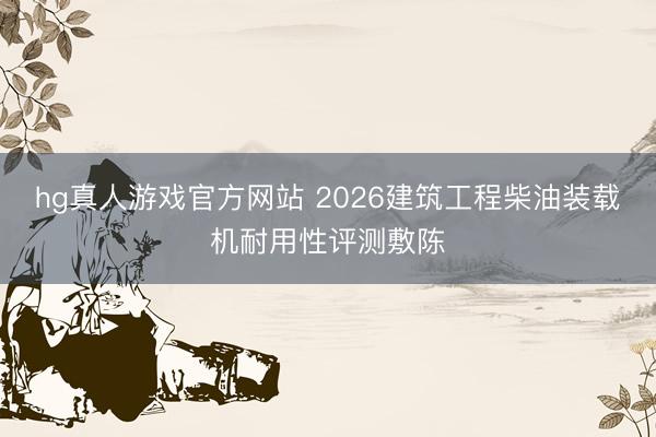 hg真人游戏官方网站 2026建筑工程柴油装载机耐用性评测敷陈