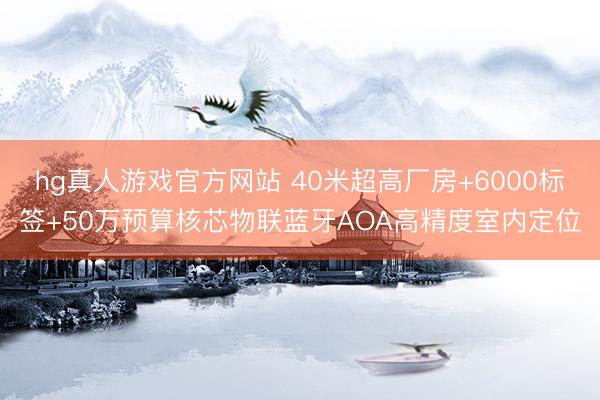 hg真人游戏官方网站 40米超高厂房+6000标签+50万预算核芯物联蓝牙AOA高精度室内定位