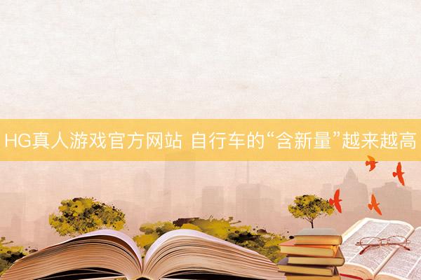 HG真人游戏官方网站 自行车的“含新量”越来越高