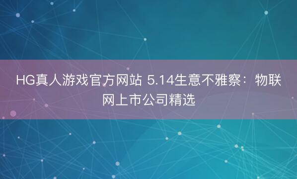HG真人游戏官方网站 5.14生意不雅察：物联网上市公司精选