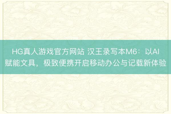 HG真人游戏官方网站 汉王录写本M6：以AI赋能文具，极致便携开启移动办公与记载新体验