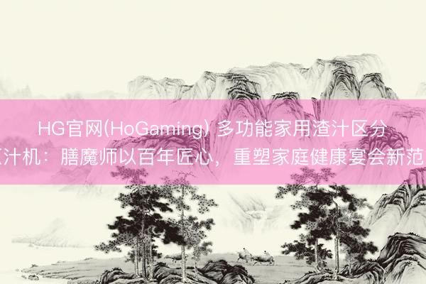 HG官网(HoGaming) 多功能家用渣汁区分原汁机：膳魔师以百年匠心，重塑家庭健康宴会新范式