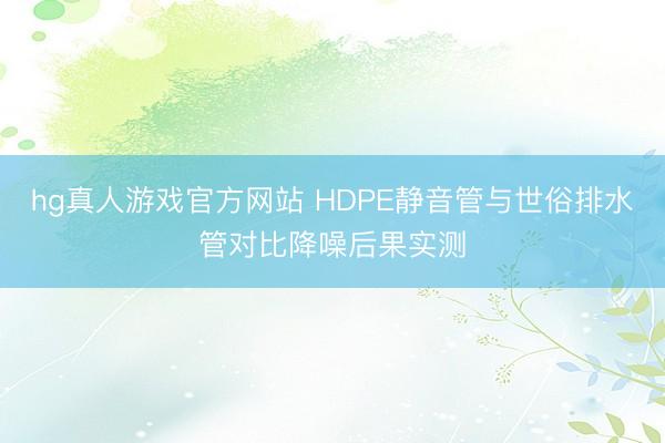 hg真人游戏官方网站 HDPE静音管与世俗排水管对比降噪后果实测