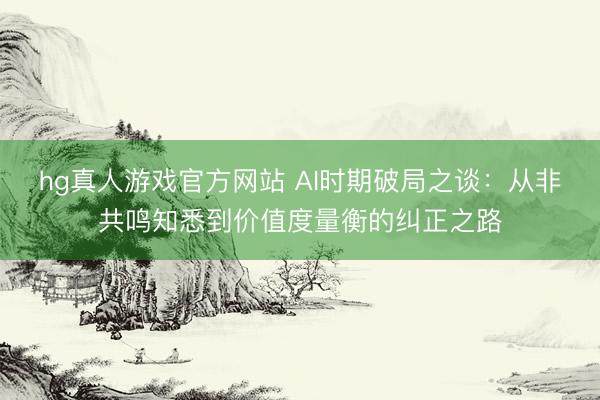 hg真人游戏官方网站 AI时期破局之谈：从非共鸣知悉到价值度量衡的纠正之路