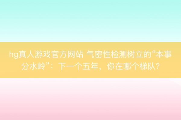 hg真人游戏官方网站 气密性检测树立的“本事分水岭”：下一个五年，你在哪个梯队？