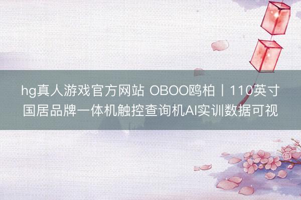 hg真人游戏官方网站 OBOO鸥柏丨110英寸国居品牌一体机触控查询机AI实训数据可视