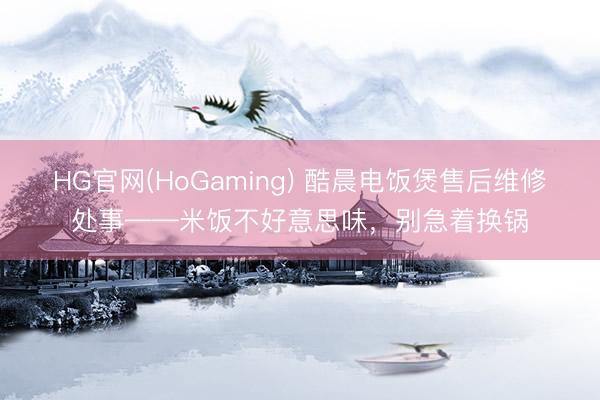 HG官网(HoGaming) 酷晨电饭煲售后维修处事——米饭不好意思味，别急着换锅