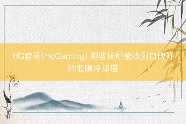 HG官网(HoGaming) 哪些场所能找到口碑好的低噪冷却塔