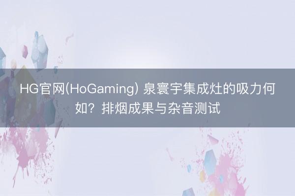 HG官网(HoGaming) 泉寰宇集成灶的吸力何如?排烟成果与杂音测试