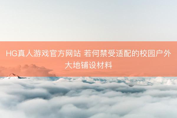 HG真人游戏官方网站 若何禁受适配的校园户外大地铺设材料
