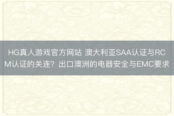 HG真人游戏官方网站 澳大利亚SAA认证与RCM认证的关连？出口澳洲的电器安全与EMC要求