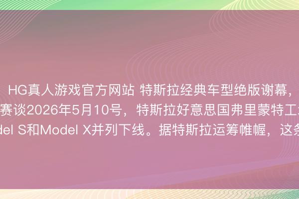 HG真人游戏官方网站 特斯拉经典车型绝版谢幕，全力进攻机器东谈主赛谈2026年5月10号，特斯拉好意思国弗里蒙特工场，终末一批Model S和Model X并列下线。据特斯拉运筹帷幄，这条产线拆掉后，<a href=