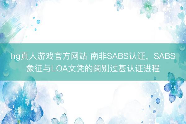 hg真人游戏官方网站 南非SABS认证，SABS象征与LOA文凭的阔别过甚认证进程
