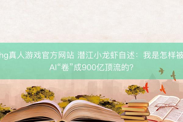 hg真人游戏官方网站 潜江小龙虾自述：我是怎样被AI“卷”成900亿顶流的？