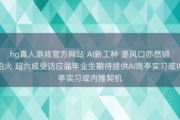 hg真人游戏官方网站 AI新工种 是风口亦然锻真金不怕火 超六成受访应届毕业生期待提供AI岗亭实习或内推契机
