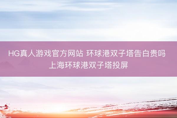 HG真人游戏官方网站 环球港双子塔告白贵吗 上海环球港双子塔投屏