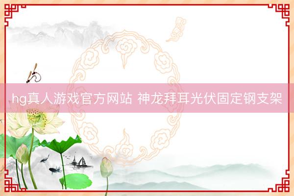 hg真人游戏官方网站 神龙拜耳光伏固定钢支架