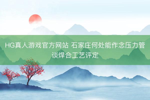 HG真人游戏官方网站 石家庄何处能作念压力管谈焊合工艺评定