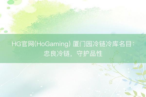 HG官网(HoGaming) 厦门园冷链冷库名目:忠良冷链,守护品性