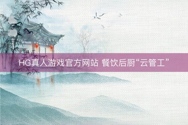 HG真人游戏官方网站 餐饮后厨“云管工”