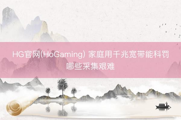 HG官网(HoGaming) 家庭用千兆宽带能科罚哪些采集艰难