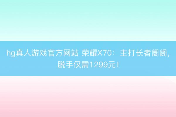 hg真人游戏官方网站 荣耀X70：主打长者阛阓，脱手仅需1299元！