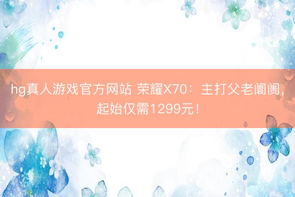 hg真人游戏官方网站 荣耀X70：主打父老阛阓，起始仅需1299元！
