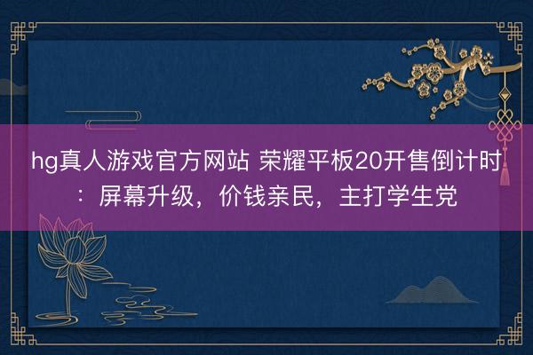 hg真人游戏官方网站 荣耀平板20开售倒计时：屏幕升级，价钱亲民，主打学生党