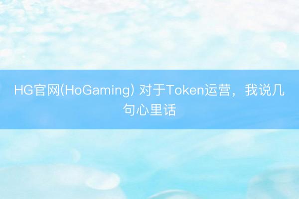 HG官网(HoGaming) 对于Token运营,我说几句心里话