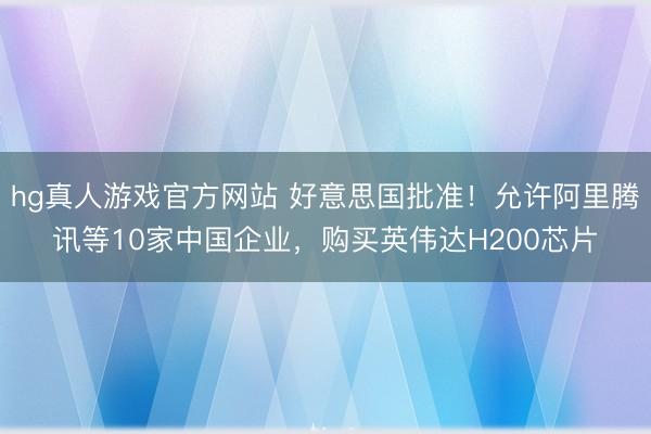 hg真人游戏官方网站 好意思国批准！允许阿里腾讯等10家中国企业，购买英伟达H200芯片